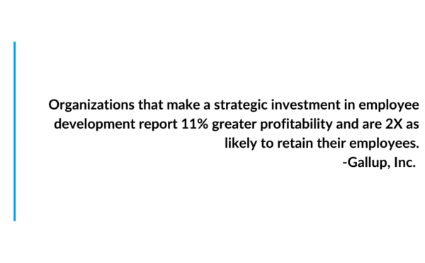 Organizations that make a strategic investment in employee development report 11% greater profitability and are 2x as likely to retain their employees. - Gallup, Inc.